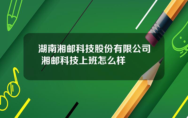 湖南湘邮科技股份有限公司 湘邮科技上班怎么样